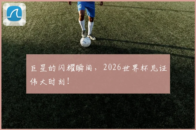 巨星的闪耀瞬间，2026世界杯见证伟大时刻！