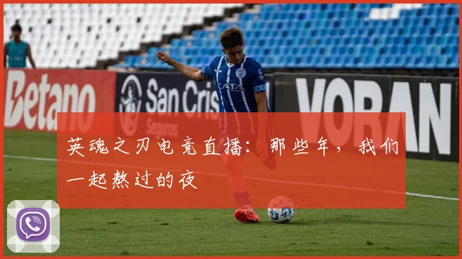 英魂之刃电竞直播：那些年，我们一起熬过的夜
