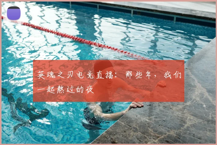 英魂之刃电竞直播:那些年,我们一起熬过的夜