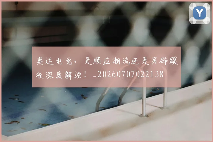 奥运电竞,是顺应潮流还是另辟蹊径深度解读!_20260707022138