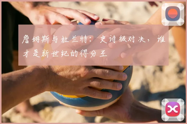 詹姆斯与杜兰特:史诗级对决,谁才是新世纪的得分王