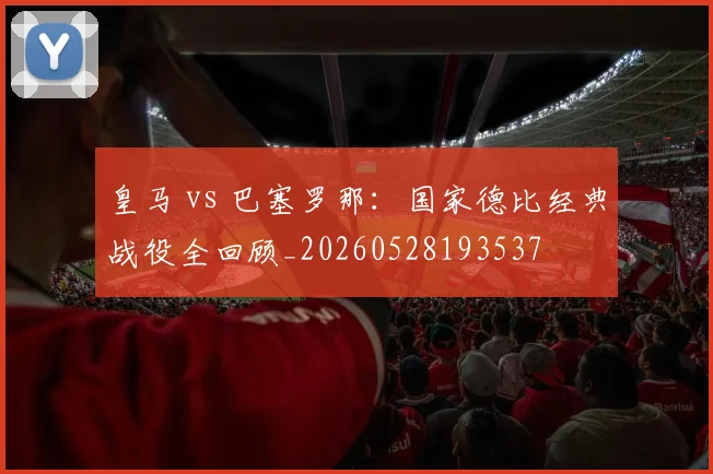 皇马 vs 巴塞罗那：国家德比经典战役全回顾_20260528193537