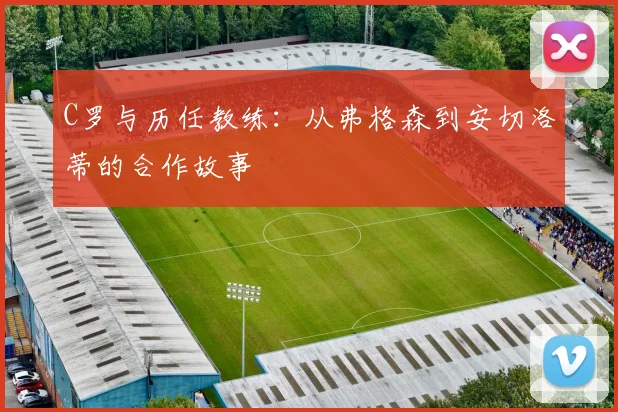 C罗与历任教练:从弗格森到安切洛蒂的合作故事
