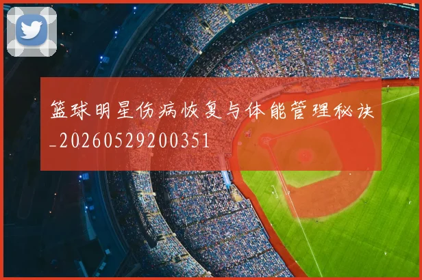 篮球明星伤病恢复与体能管理秘诀_20260529200351