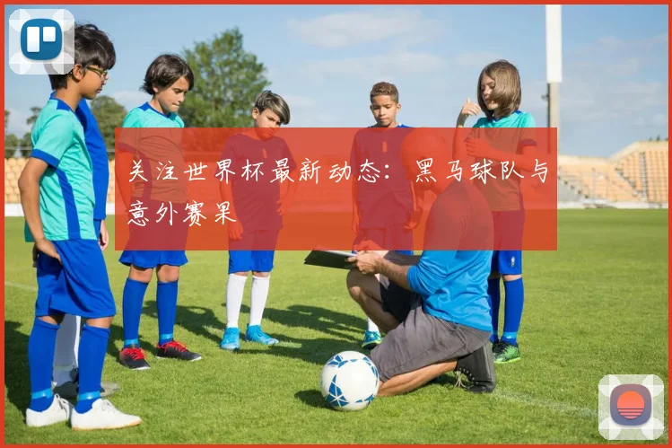 关注世界杯最新动态：黑马球队与意外赛果