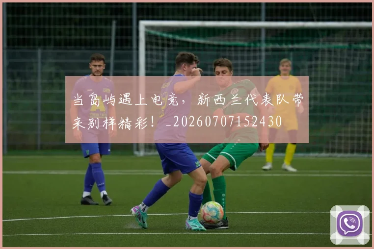 当岛屿遇上电竞，新西兰代表队带来别样精彩！_20260707152430