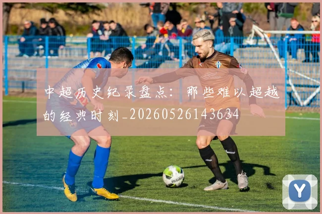 中超历史纪录盘点:那些难以超越的经典时刻_20260526143634
