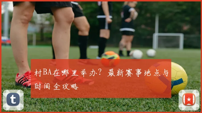 村BA在哪里举办？最新赛事地点与时间全攻略
