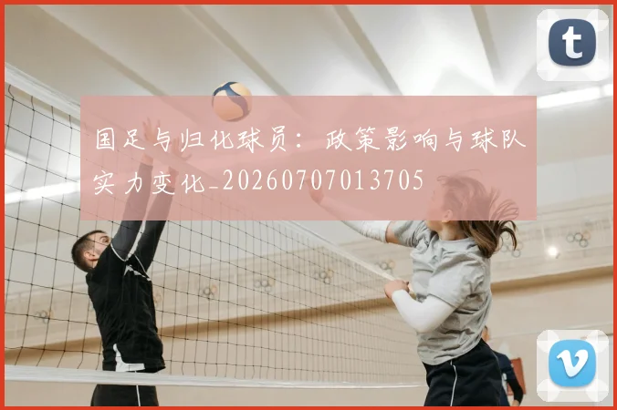 国足与归化球员：政策影响与球队实力变化_20260707013705
