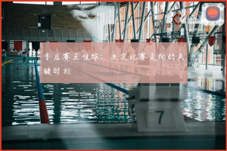 季后赛五佳球:决定比赛走向的关键时刻