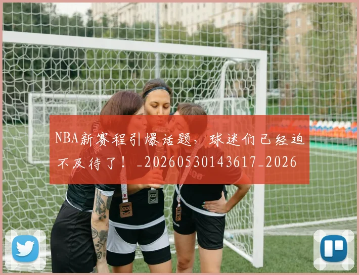 NBA新赛程引爆话题，球迷们已经迫不及待了！_20260530143617_20260702165255