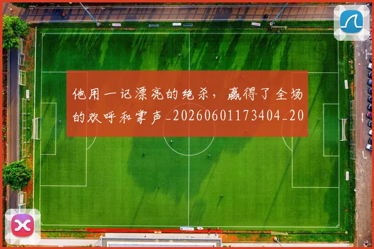他用一记漂亮的绝杀,赢得了全场的欢呼和掌声_20260601173404_20260704165421