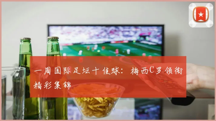 一周国际足坛十佳球：梅西C罗领衔精彩集锦