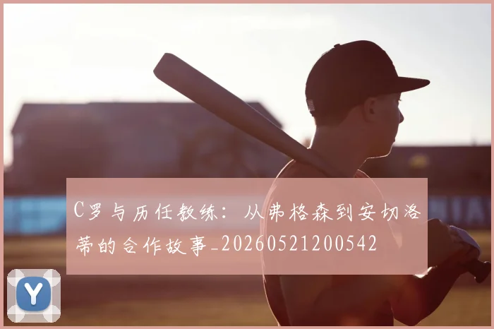 C罗与历任教练:从弗格森到安切洛蒂的合作故事_20260521200542