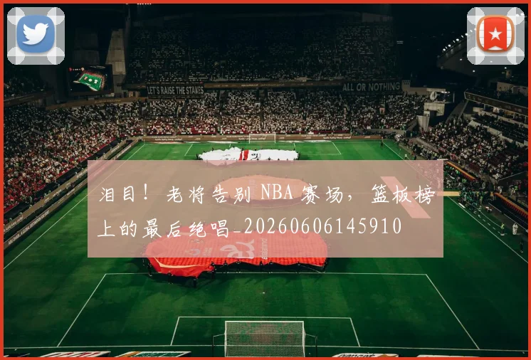 泪目！老将告别 NBA 赛场，篮板榜上的最后绝唱_20260606145910