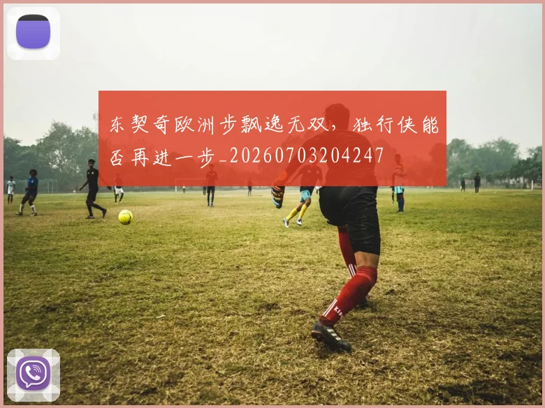 东契奇欧洲步飘逸无双,独行侠能否再进一步_20260703204247
