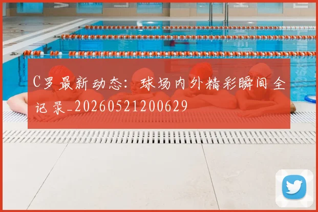 C罗最新动态:球场内外精彩瞬间全记录_20260521200629