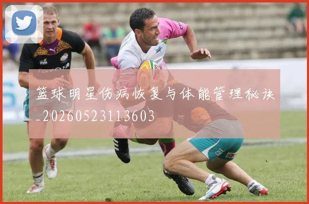 篮球明星伤病恢复与体能管理秘诀_20260523113603