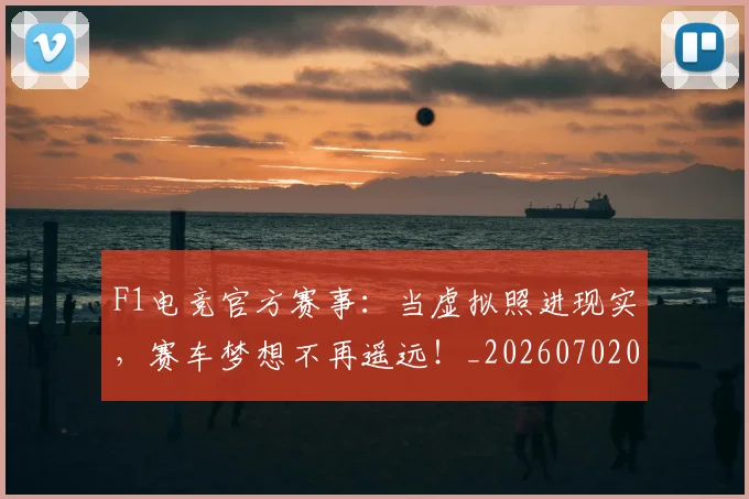 F1电竞官方赛事:当虚拟照进现实,赛车梦想不再遥远!_20260702043309