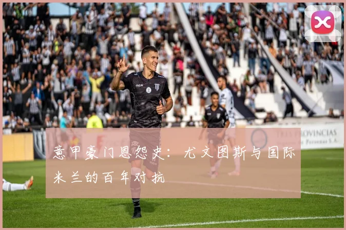 意甲豪门恩怨史:尤文图斯与国际米兰的百年对抗