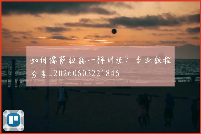 如何像萨拉赫一样训练？专业教程分享_20260603221846