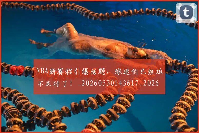 NBA新赛程引爆话题,球迷们已经迫不及待了!_20260530143617_20260702165255