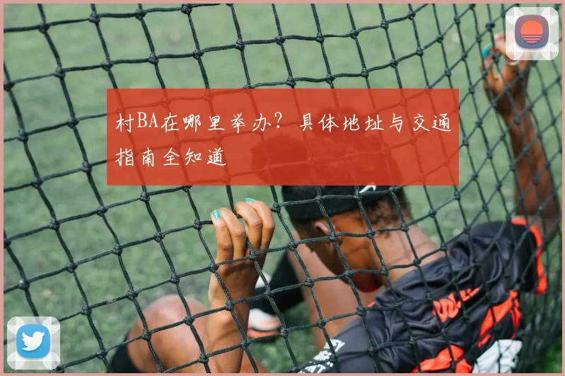 村BA在哪里举办?具体地址与交通指南全知道