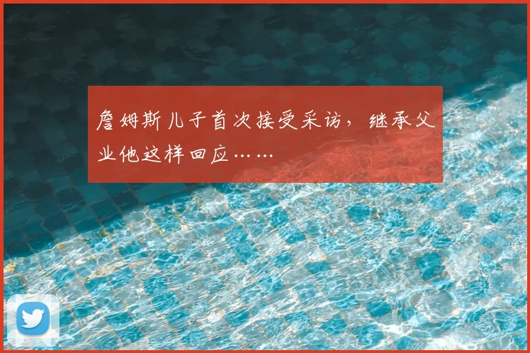 詹姆斯儿子首次接受采访,继承父业他这样回应……