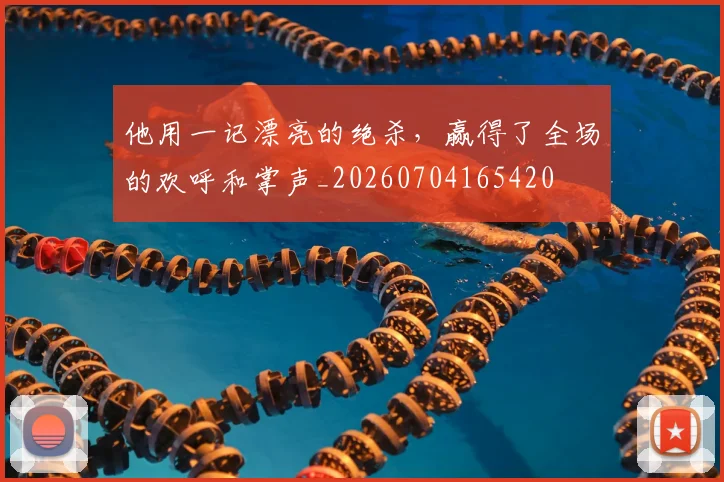 他用一记漂亮的绝杀，赢得了全场的欢呼和掌声_20260704165420