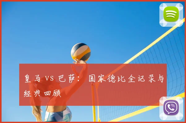 皇马 vs 巴萨：国家德比全记录与经典回顾