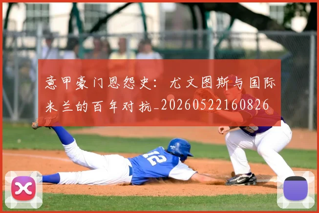 意甲豪门恩怨史:尤文图斯与国际米兰的百年对抗_20260522160826