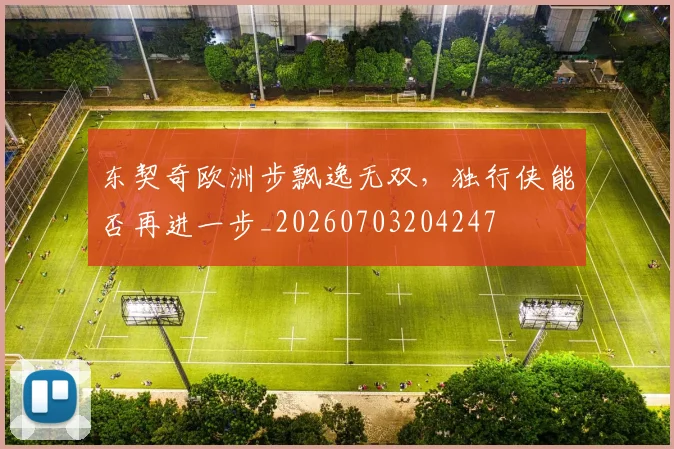 东契奇欧洲步飘逸无双，独行侠能否再进一步_20260703204247