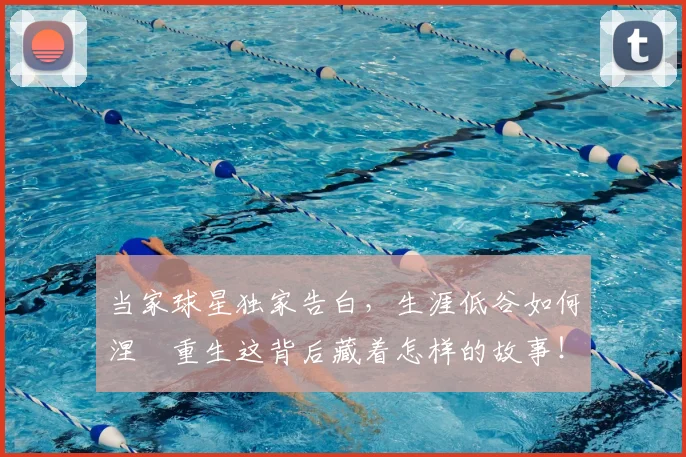 当家球星独家告白，生涯低谷如何涅槃重生这背后藏着怎样的故事！_20260707152428