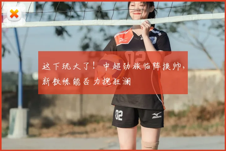 这下玩大了！中超劲旅临阵换帅，新教练能否力挽狂澜