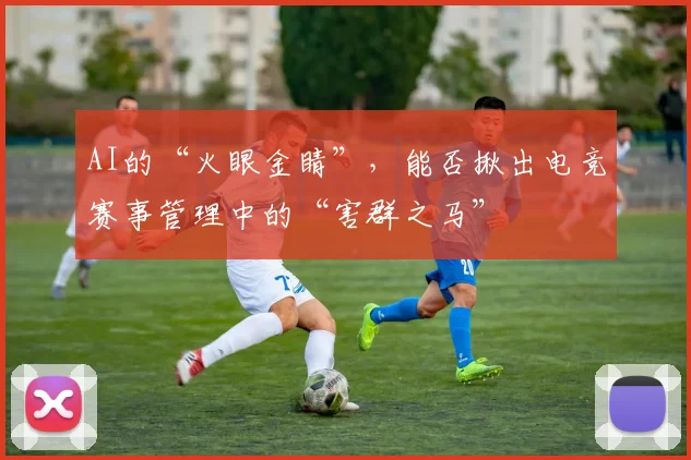 AI的“火眼金睛”，能否揪出电竞赛事管理中的“害群之马”