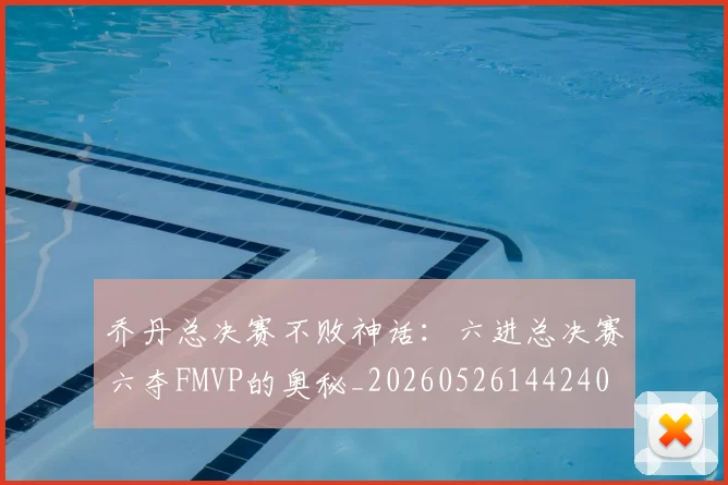 乔丹总决赛不败神话:六进总决赛六夺FMVP的奥秘_20260526144240