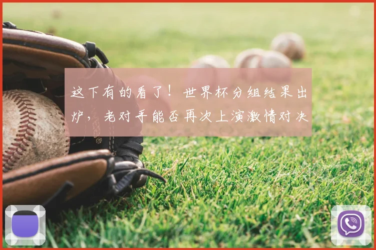 这下有的看了！世界杯分组结果出炉，老对手能否再次上演激情对决