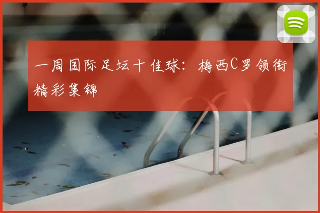 一周国际足坛十佳球：梅西C罗领衔精彩集锦