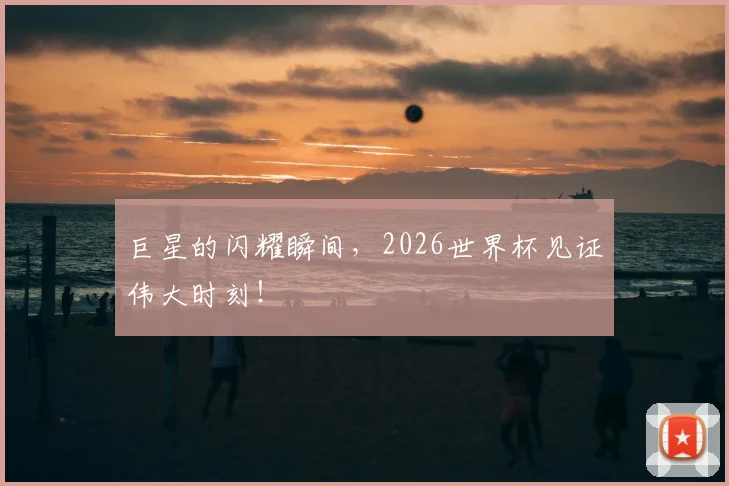 巨星的闪耀瞬间,2026世界杯见证伟大时刻!