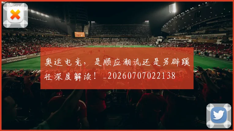 奥运电竞，是顺应潮流还是另辟蹊径深度解读！_20260707022138