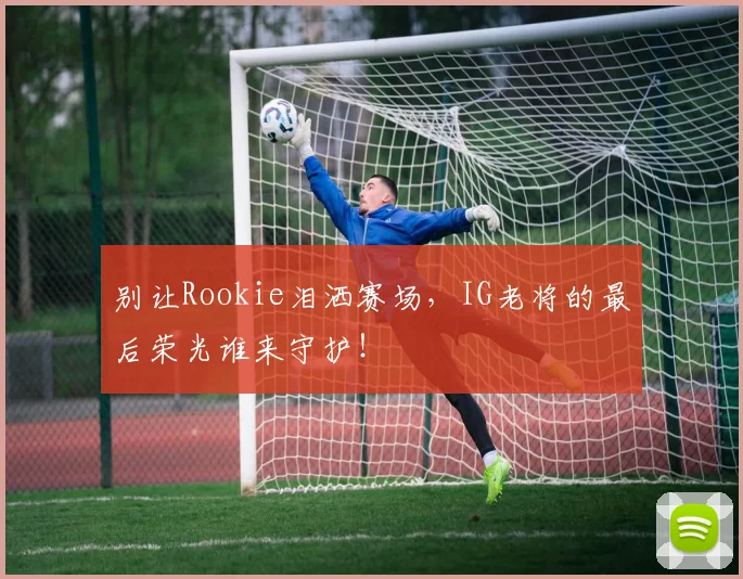 别让Rookie泪洒赛场,IG老将的最后荣光谁来守护!