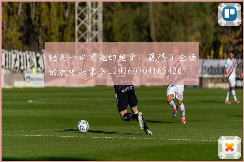 他用一记漂亮的绝杀,赢得了全场的欢呼和掌声_20260704165420